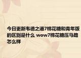 今日更新韦德之道7棉花糖和青年版的区别是什么 wow7棉花糖压马路怎么样