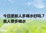 今日更新人多喝水好吗,7类人要多喝水