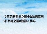 今日更新韦德之道全城8拆解测评 韦德之道8值得入手吗