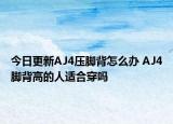 今日更新AJ4压脚背怎么办 AJ4脚背高的人适合穿吗