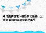 今日更新嘎嘎以嘎斯东北话是什么意思 嘎嘎以嘎斯是哪个小品