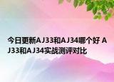 今日更新AJ33和AJ34哪个好 AJ33和AJ34实战测评对比