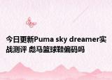今日更新Puma sky dreamer实战测评 彪马篮球鞋偏码吗