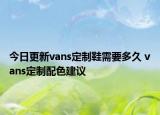 今日更新vans定制鞋需要多久 vans定制配色建议