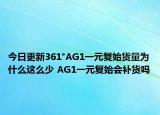 今日更新361°AG1一元复始货量为什么这么少 AG1一元复始会补货吗