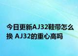 今日更新AJ32鞋带怎么换 AJ32的重心高吗