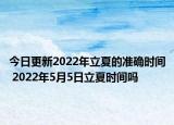今日更新2022年立夏的准确时间 2022年5月5日立夏时间吗