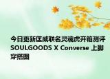 今日更新匡威联名灵魂虎开箱测评 SOULGOODS X Converse 上脚穿搭图
