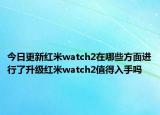 今日更新红米watch2在哪些方面进行了升级红米watch2值得入手吗