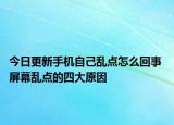 今日更新手机自己乱点怎么回事 屏幕乱点的四大原因