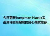 今日更新Jumpman Hustle实战测评超级耐磨的良心鞋款推荐