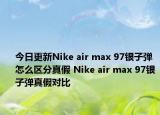 今日更新Nike air max 97银子弹怎么区分真假 Nike air max 97银子弹真假对比