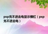 psp充不进去电显示横杠（psp充不进去电）