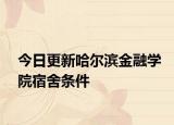 今日更新哈尔滨金融学院宿舍条件