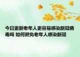 今日更新老年人更容易感染新冠病毒吗 如何避免老年人感染新冠