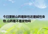 今日更新山药是酸性还是碱性食物,山药是不是发物吗