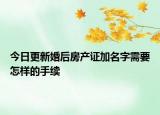 今日更新婚后房产证加名字需要怎样的手续