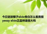 今日更新椰子slide骨白怎么看真假 yeezy slide正品味道很大吗
