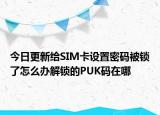 今日更新给SIM卡设置密码被锁了怎么办解锁的PUK码在哪