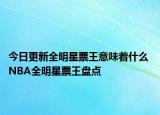 今日更新全明星票王意味着什么 NBA全明星票王盘点
