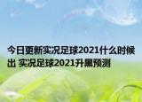 今日更新实况足球2021什么时候出 实况足球2021升黑预测