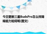 今日更新三星BudsPro怎么样降噪能力如何呢(图文)