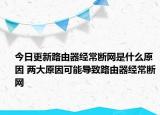 今日更新路由器经常断网是什么原因 两大原因可能导致路由器经常断网