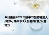 今日更新2022年端午节旅游哪里人少好玩 端午节3天旅游冷门好玩的地方
