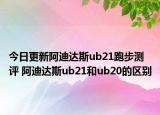 今日更新阿迪达斯ub21跑步测评 阿迪达斯ub21和ub20的区别