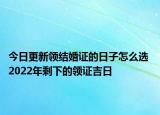 今日更新领结婚证的日子怎么选 2022年剩下的领证吉日