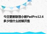 今日更新联想小新PadPro12.6多少钱什么时候开售