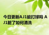 今日更新AJ1能打球吗 AJ1脏了如何清洗