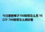 今日更新椰子700鞋带怎么系 YEEZY 700鞋带怎么绑好看