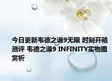 今日更新韦德之道9无限 时刻开箱测评 韦德之道9 INFINITY实物图赏析