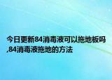 今日更新84消毒液可以拖地板吗,84消毒液拖地的方法