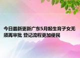 今日最新更新广东5月起生育子女无须再审批 登记流程更加便民