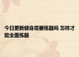 今日更新健身需要练腿吗 怎样才能全面练腿