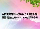 今日更新阿迪达斯NMD R1有没有鞋垫 阿迪达斯NMD R1有踩屎感吗