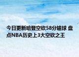 今日更新哈登空砍58分输球 盘点NBA历史上3大空砍之王