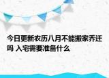 今日更新农历八月不能搬家乔迁吗 入宅需要准备什么
