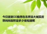 今日更新﻿﻿我想在北京远大城买房想问问面积是多少谁知道呢