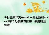今日更新华为nova8se高配版和vivos7哪个好参数对比哪一款更加出色呢
