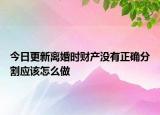 今日更新离婚时财产没有正确分割应该怎么做