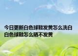 今日更新白色球鞋发黄怎么洗白 白色球鞋怎么晒不发黄