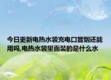 今日更新电热水袋充电口冒烟还能用吗,电热水袋里面装的是什么水
