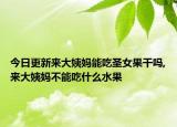 今日更新来大姨妈能吃圣女果干吗,来大姨妈不能吃什么水果