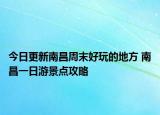 今日更新南昌周末好玩的地方 南昌一日游景点攻略