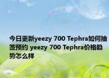 今日更新yeezy 700 Tephra如何抽签预约 yeezy 700 Tephra价格趋势怎么样