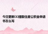 今日更新﻿﻿提取住房公积金申请书怎么写