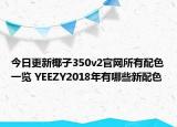 今日更新椰子350v2官网所有配色一览 YEEZY2018年有哪些新配色